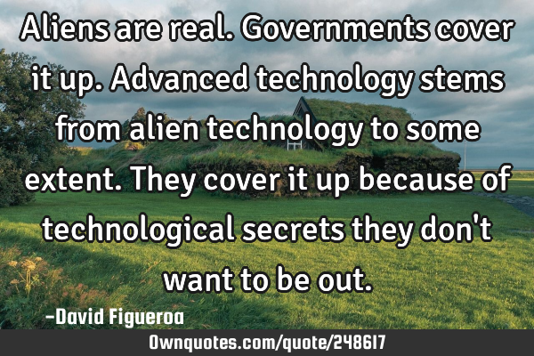 Aliens are real. Governments cover it up. Advanced technology stems from alien technology to some