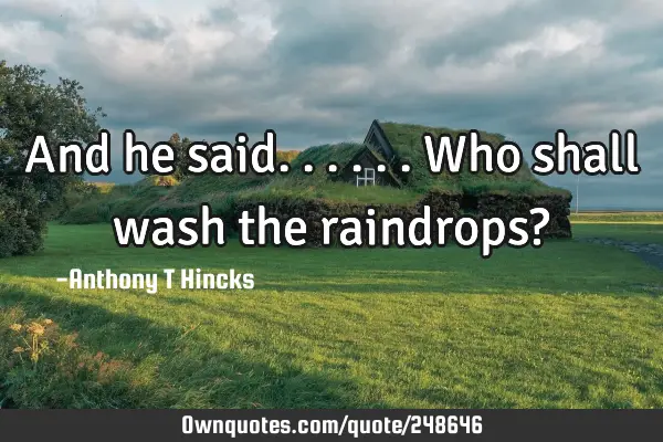 And he said...

...who shall wash the raindrops?