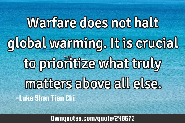 Warfare does not halt global warming. It is crucial to prioritize what truly matters above all