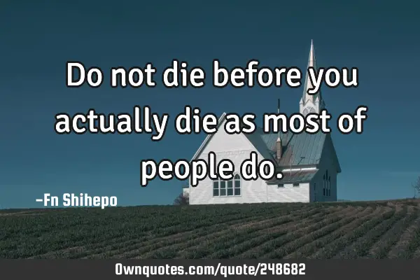Do not die before you actually die as most of people