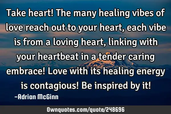 Take heart! The many healing vibes of love reach out to your heart, 
each vibe is from a loving
