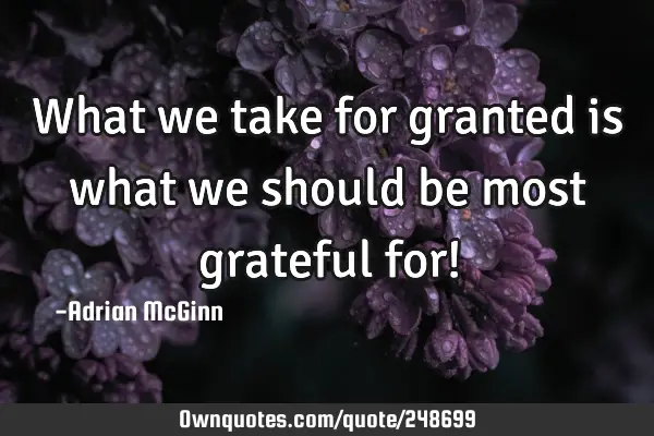 What we take for granted is what we should be most grateful for!
