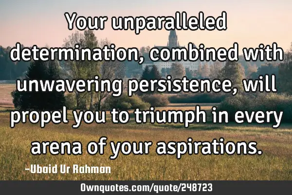 Your unparalleled determination, combined with unwavering persistence, will propel you to triumph