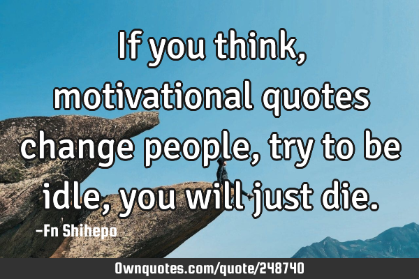 If you think, motivational quotes change people,  try to be idle,  you will just