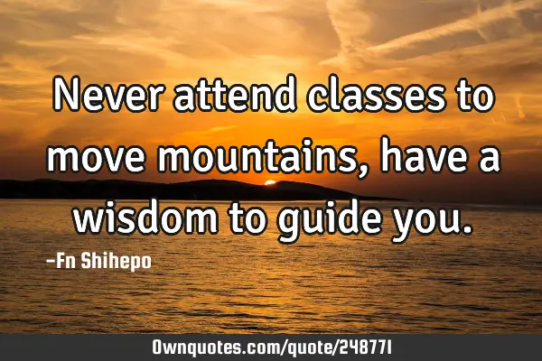 Never attend classes to move mountains, have a wisdom to guide