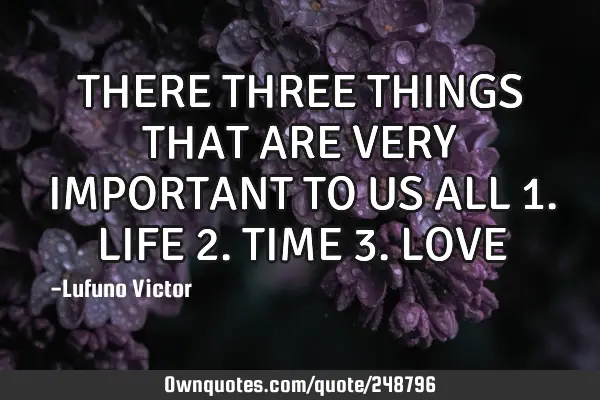 THERE THREE THINGS THAT ARE VERY IMPORTANT TO US ALL 1. LIFE 2. TIME 3. LOVE