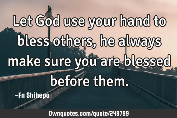 Let God use your hand to bless others, he always make sure you are blessed before