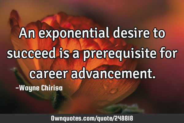 An exponential desire to succeed is a prerequisite for career