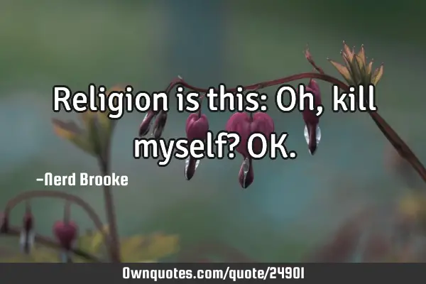 Religion is this: Oh, kill myself? OK