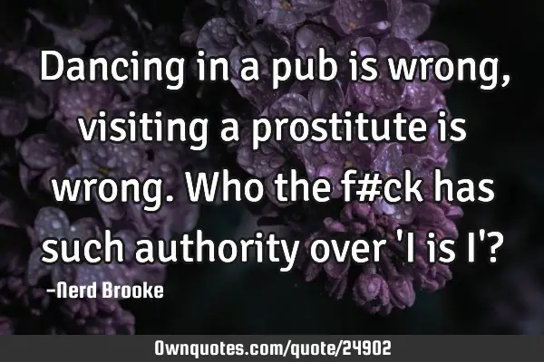 Dancing in a pub is wrong,visiting a prostitute is wrong.Who the f#ck has such authority over 