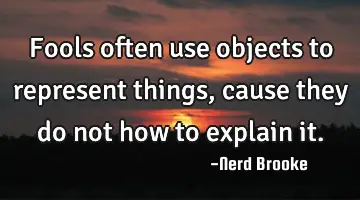 Fools often use objects to represent things, cause they do not how to explain it.