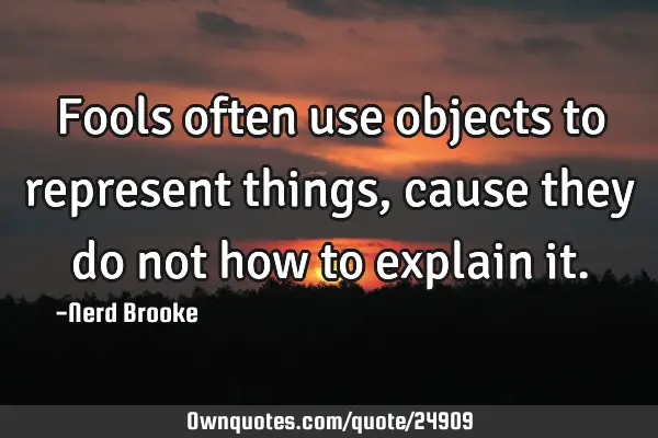 Fools often use objects to represent things, cause they do not how to explain