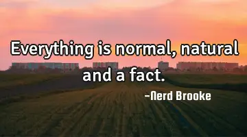 Everything is normal, natural and a fact.