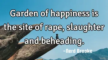 Garden of happiness is the site of rape, slaughter and beheading.