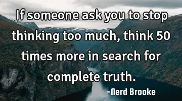 If someone ask you to stop thinking too much, think 50 times more in search for complete truth.
