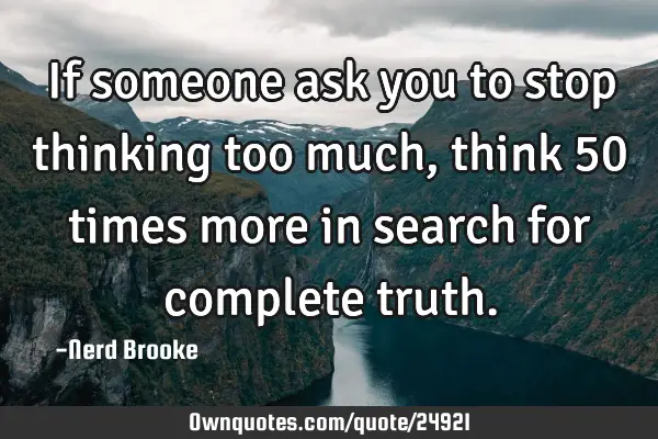 If someone ask you to stop thinking too much, think 50 times more in search for complete