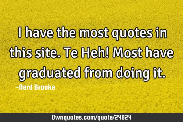 I have the most quotes in this site. Te Heh! Most have graduated from doing