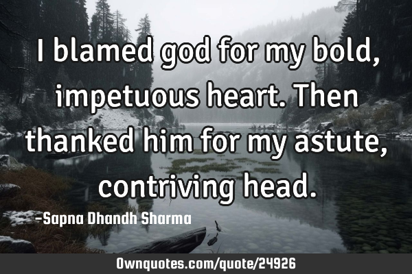I blamed god for my bold, impetuous heart. Then thanked him for my astute, contriving