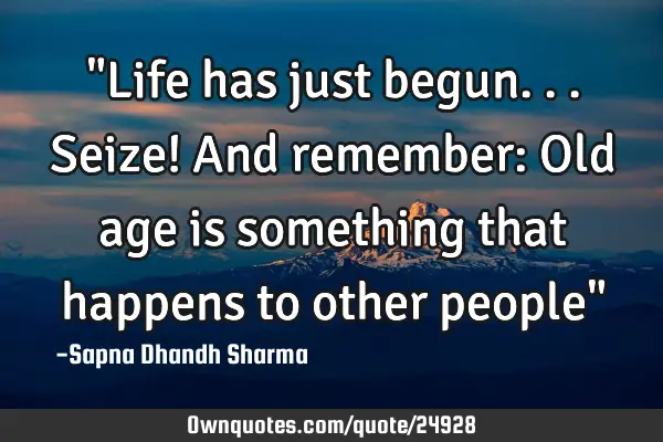 "Life has just begun... Seize! And remember: Old age is something that happens to other people"