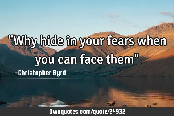"Why hide in your fears when you can face them"