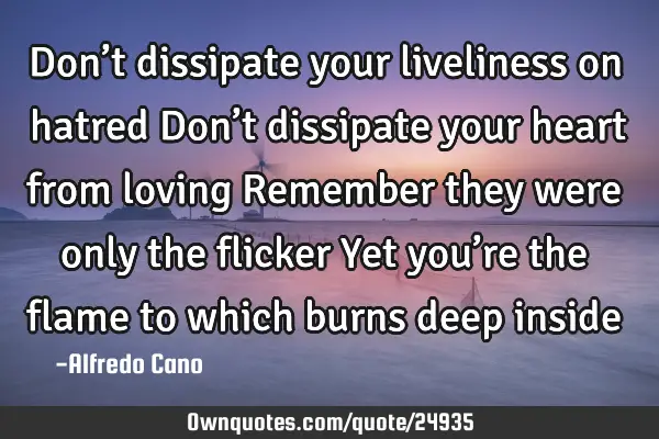 Don’t dissipate your liveliness on hatred Don’t dissipate your heart from loving Remember they
