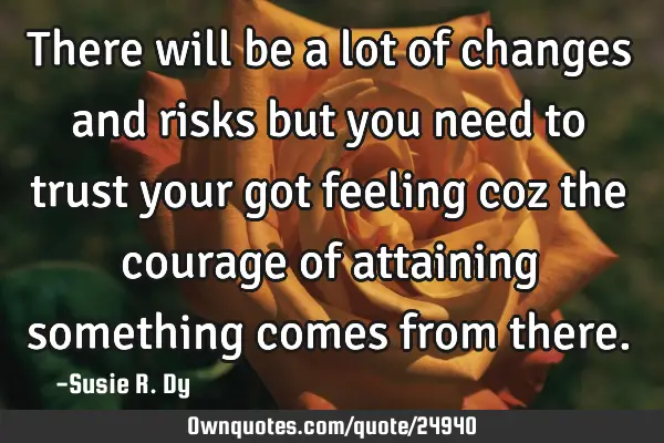 There will be a lot of changes and risks but you need to trust your got feeling coz the courage of