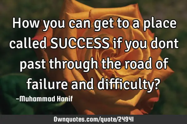 How you can get to a place called SUCCESS if you dont past through the road of failure and