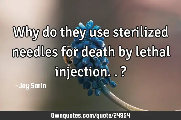 Why do they use sterilized needles for death by lethal injection..?
