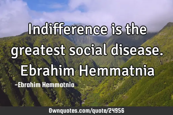 Indifference is the greatest social disease. Ebrahim H