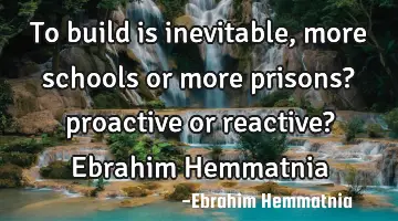 To build is inevitable, more schools or more prisons? proactive or reactive? Ebrahim Hemmatnia