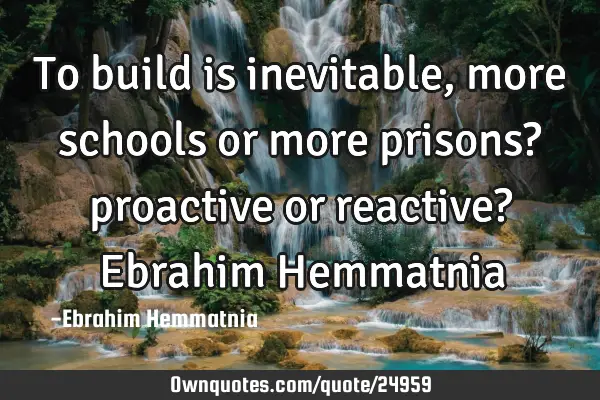 To build is inevitable, more schools or more prisons? proactive or reactive? Ebrahim H