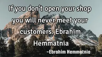 If you don't open your shop you will never meet your customers. Ebrahim Hemmatnia