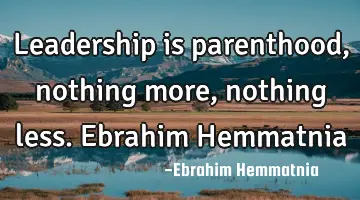 Leadership is parenthood, nothing more, nothing less. Ebrahim Hemmatnia