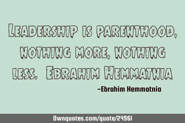 Leadership is parenthood, nothing more, nothing less. Ebrahim H