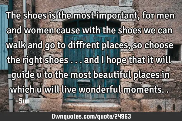 The shoes is the most important , for men and women cause with the shoes we can walk and go to