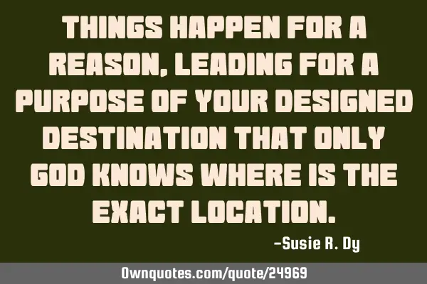 Things happen for a reason, leading for a purpose of your designed destination that only God knows