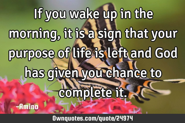 If you wake up in the morning, it is a sign that your purpose of life is left and God has given you