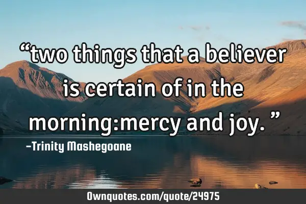 “two things that a believer is certain of in the morning:mercy and joy.”