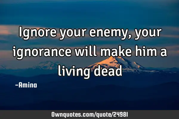 Ignore your enemy, your ignorance will make him a living