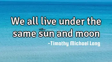 We all live under the same sun and moon