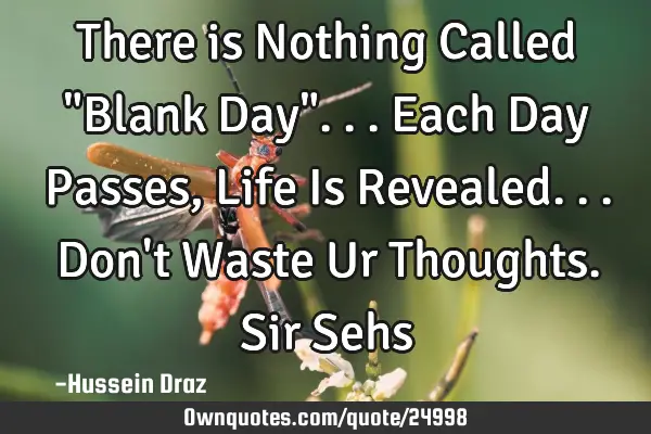 There is Nothing Called "Blank Day"...Each Day Passes, Life Is Revealed...Don