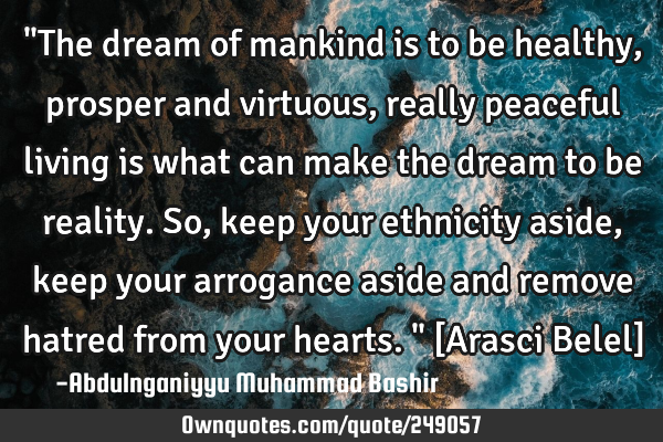 "The dream of mankind is to be healthy, prosper and virtuous, really peaceful living is what can