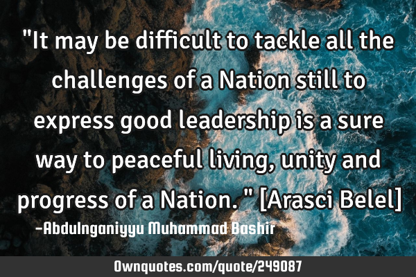 "It may be difficult to tackle all the challenges of a Nation still to express good leadership is a