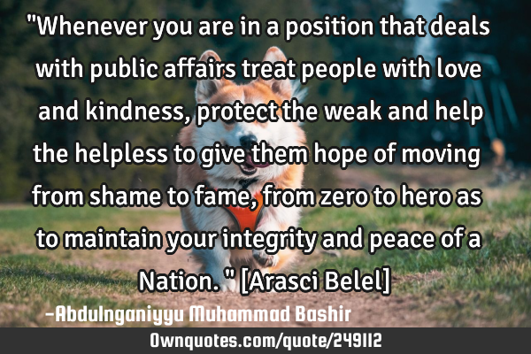 "Whenever you are in a position that deals with public affairs treat people with love and kindness,