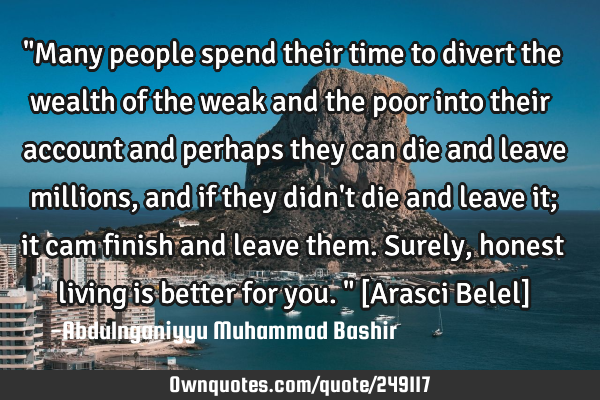 "Many people spend their time to divert the wealth of the weak and the poor into their account and