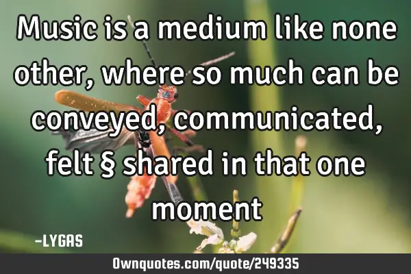 Music is a medium like none other, where so much can be
conveyed, communicated, felt
§ shared in