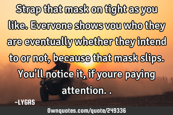 Strap that mask on tight as you like. Evervone shows vou who they are eventually whether they