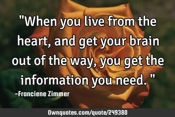 "When you live from the heart, and get your brain out of the way, you get the information you need."