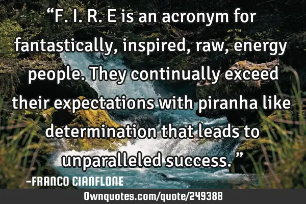 “F.I.R.E is an acronym for fantastically, inspired, raw, energy people. They continually exceed