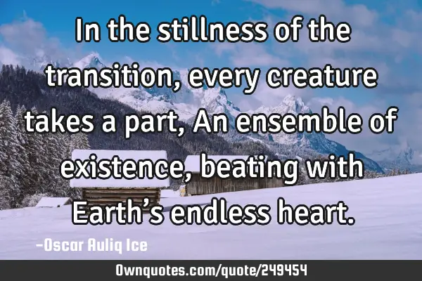 In the stillness of the transition, every creature takes a part, An ensemble of existence, beating